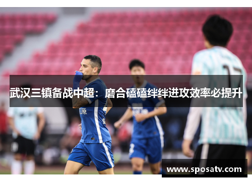 武汉三镇备战中超：磨合磕磕绊绊进攻效率必提升