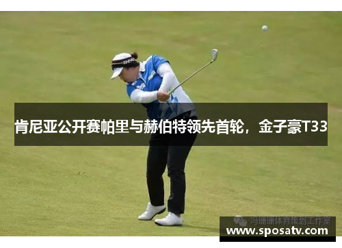 肯尼亚公开赛帕里与赫伯特领先首轮，金子豪T33